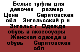 Белые туфли для девочек 35 размер › Цена ­ 500 - Саратовская обл., Энгельсский р-н, Энгельс г. Одежда, обувь и аксессуары » Женская одежда и обувь   . Саратовская обл.